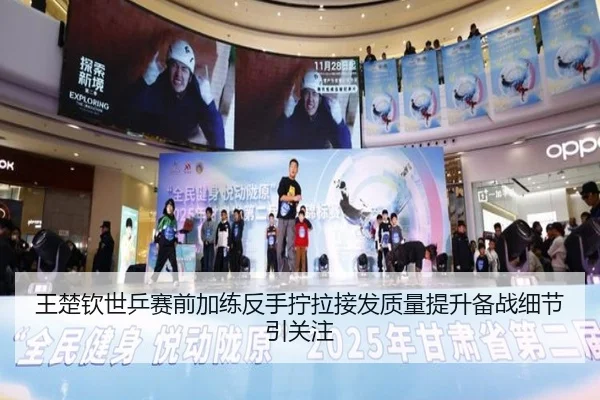 王楚钦世乒赛前加练反手拧拉接发质量提升备战细节引关注