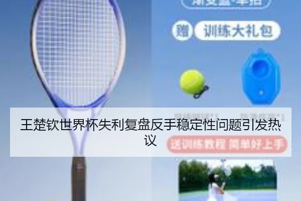 王楚钦世界杯失利复盘反手稳定性问题引发热议