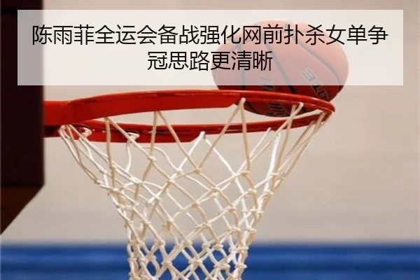 陈雨菲全运会备战强化网前扑杀女单争冠思路更清晰