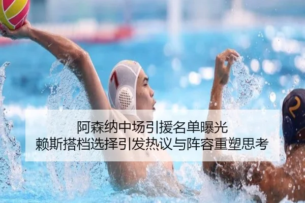 阿森纳中场引援名单曝光 赖斯搭档选择引发热议与阵容重塑思考