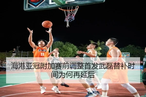 海港亚冠附加赛前调整首发武磊替补时间为何再延后