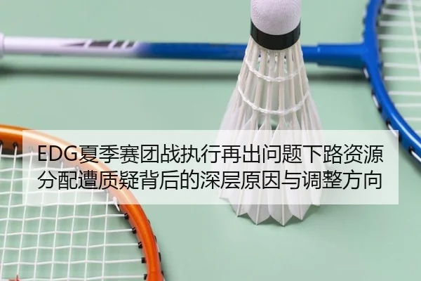 EDG夏季赛团战执行再出问题下路资源分配遭质疑背后的深层原因与调整方向