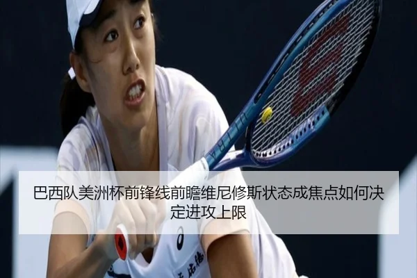 巴西队美洲杯前锋线前瞻维尼修斯状态成焦点如何决定进攻上限