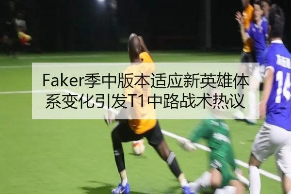 Faker季中版本适应新英雄体系变化引发T1中路战术热议
