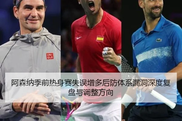 阿森纳季前热身赛失误增多后防体系漏洞深度复盘与调整方向