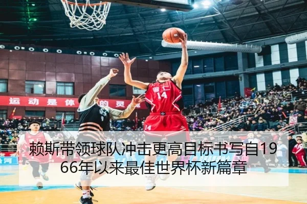 赖斯带领球队冲击更高目标书写自1966年以来最佳世界杯新篇章